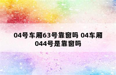 04号车厢63号靠窗吗 04车厢044号是靠窗吗